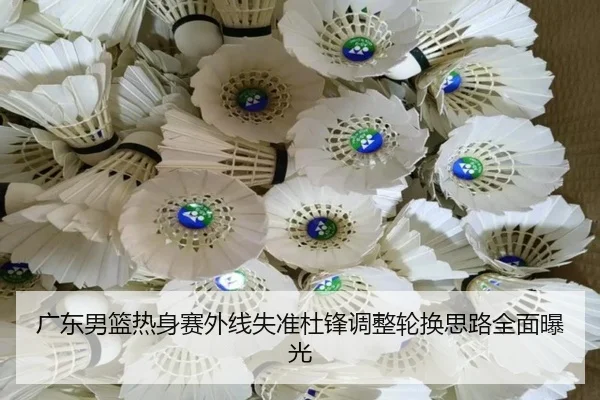 广东男篮热身赛外线失准杜锋调整轮换思路全面曝光